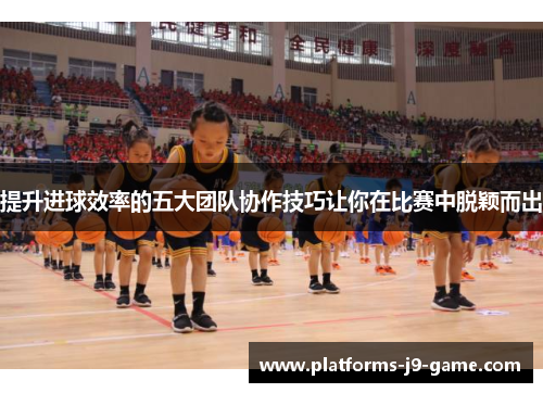 提升进球效率的五大团队协作技巧让你在比赛中脱颖而出 提升进球效率的五大团队协作技巧让你在比赛中脱颖而出