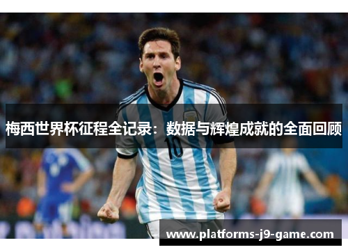 梅西世界杯征程全记录:数据与辉煌成就的全面回顾 梅西世界杯征程全记录:数据与辉煌成就的全面回顾