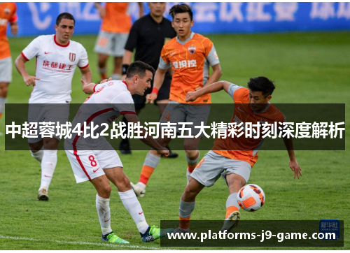 中超蓉城4比2战胜河南五大精彩时刻深度解析 中超蓉城4比2战胜河南五大精彩时刻深度解析