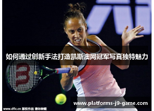 如何通过创新手法打造凯斯澳网冠军写真独特魅力 如何通过创新手法打造凯斯澳网冠军写真独特魅力
