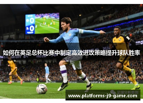 如何在英足总杯比赛中制定高效进攻策略提升球队胜率 如何在英足总杯比赛中制定高效进攻策略提升球队胜率