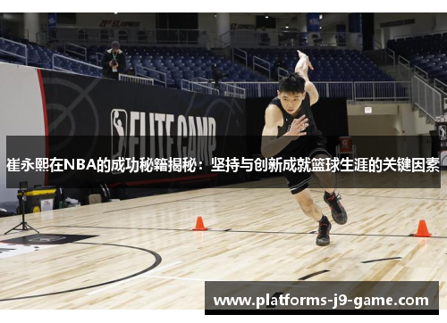 崔永熙在NBA的成功秘籍揭秘:坚持与创新成就篮球生涯的关键因素 崔永熙在NBA的成功秘籍揭秘:坚持与创新成就篮球生涯的关键因素