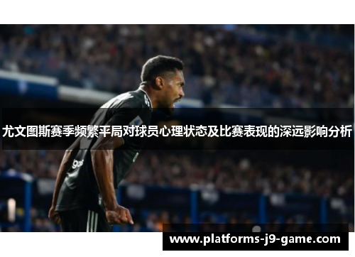 尤文图斯赛季频繁平局对球员心理状态及比赛表现的深远影响分析 尤文图斯赛季频繁平局对球员心理状态及比赛表现的深远影响分析