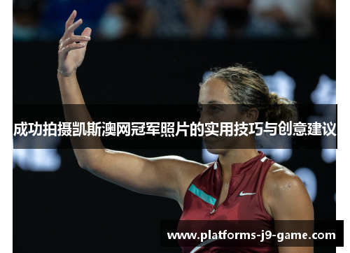 成功拍摄凯斯澳网冠军照片的实用技巧与创意建议 成功拍摄凯斯澳网冠军照片的实用技巧与创意建议