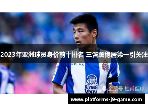 2023年亚洲球员身价前十排名 三笘薰稳居第一引关注 2023年亚洲球员身价前十排名 三笘薰稳居第一引关注