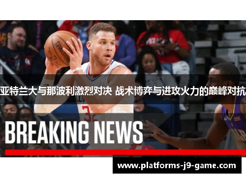 亚特兰大与那波利激烈对决 战术博弈与进攻火力的巅峰对抗 亚特兰大与那波利激烈对决 战术博弈与进攻火力的巅峰对抗