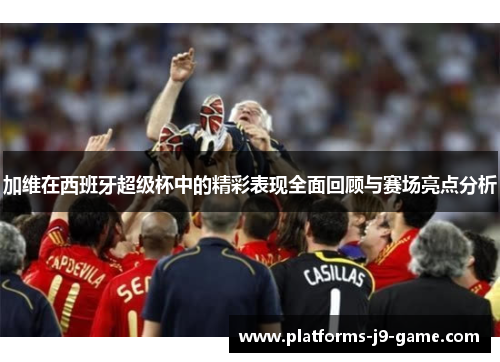 加维在西班牙超级杯中的精彩表现全面回顾与赛场亮点分析 加维在西班牙超级杯中的精彩表现全面回顾与赛场亮点分析