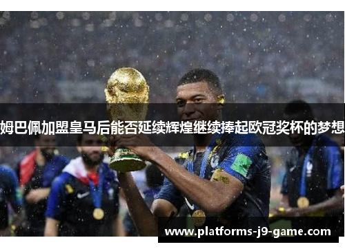 姆巴佩加盟皇马后能否延续辉煌继续捧起欧冠奖杯的梦想 姆巴佩加盟皇马后能否延续辉煌继续捧起欧冠奖杯的梦想