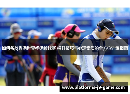 如何备战香港世界杯保龄球赛 提升技巧与心理素质的全方位训练指南 如何备战香港世界杯保龄球赛 提升技巧与心理素质的全方位训练指南