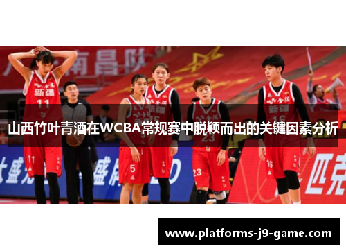 山西竹叶青酒在WCBA常规赛中脱颖而出的关键因素分析
