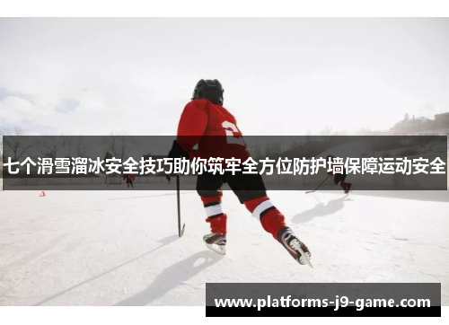 七个滑雪溜冰安全技巧助你筑牢全方位防护墙保障运动安全