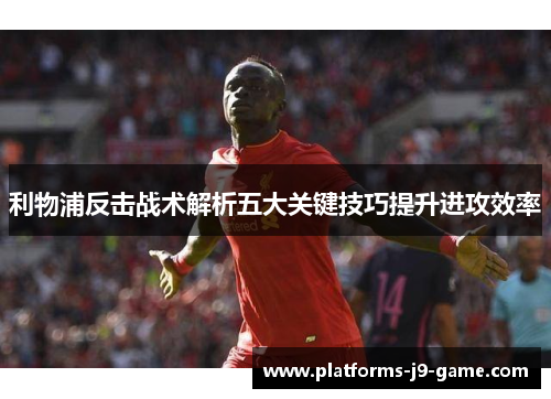 利物浦反击战术解析五大关键技巧提升进攻效率 利物浦反击战术解析五大关键技巧提升进攻效率