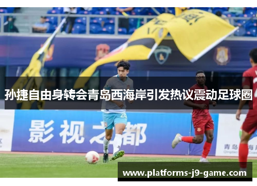 孙捷自由身转会青岛西海岸引发热议震动足球圈 孙捷自由身转会青岛西海岸引发热议震动足球圈