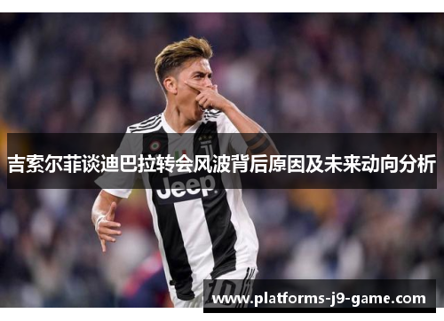 吉索尔菲谈迪巴拉转会风波背后原因及未来动向分析