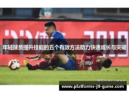 年轻球员提升技能的五个有效方法助力快速成长与突破 年轻球员提升技能的五个有效方法助力快速成长与突破