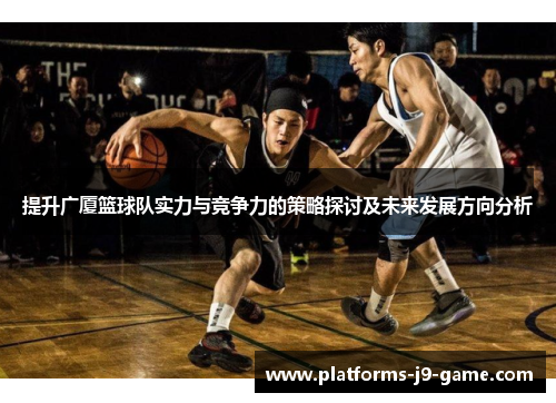 提升广厦篮球队实力与竞争力的策略探讨及未来发展方向分析 提升广厦篮球队实力与竞争力的策略探讨及未来发展方向分析