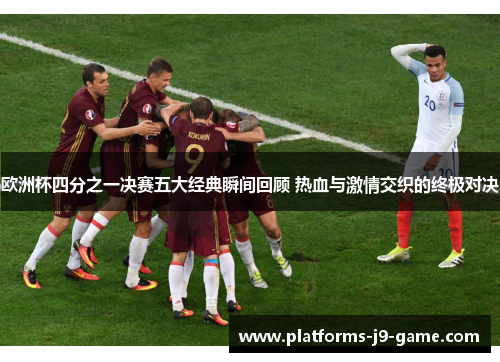 欧洲杯四分之一决赛五大经典瞬间回顾 热血与激情交织的终极对决 欧洲杯四分之一决赛五大经典瞬间回顾 热血与激情交织的终极对决