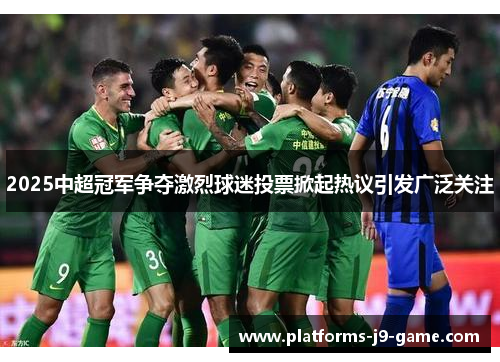 2025中超冠军争夺激烈球迷投票掀起热议引发广泛关注 2025中超冠军争夺激烈球迷投票掀起热议引发广泛关注