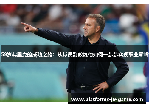 59岁弗里克的成功之路:从球员到教练他如何一步步实现职业巅峰 59岁弗里克的成功之路:从球员到教练他如何一步步实现职业巅峰