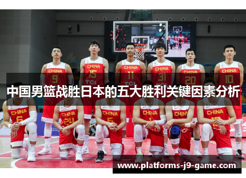 中国男篮战胜日本的五大胜利关键因素分析 中国男篮战胜日本的五大胜利关键因素分析