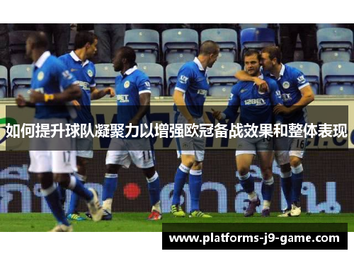 如何提升球队凝聚力以增强欧冠备战效果和整体表现