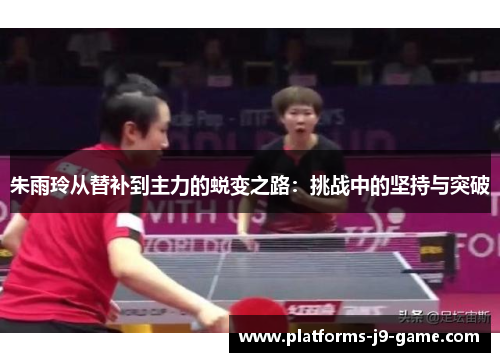 朱雨玲从替补到主力的蜕变之路:挑战中的坚持与突破 朱雨玲从替补到主力的蜕变之路:挑战中的坚持与突破