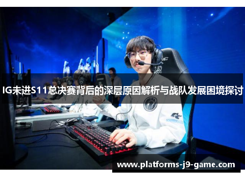 IG未进S11总决赛背后的深层原因解析与战队发展困境探讨