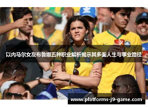 以内马尔女友布鲁娜五种职业解析揭示其多面人生与事业路径 以内马尔女友布鲁娜五种职业解析揭示其多面人生与事业路径