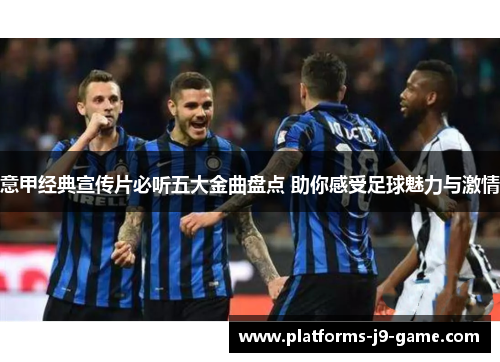 意甲经典宣传片必听五大金曲盘点 助你感受足球魅力与激情 意甲经典宣传片必听五大金曲盘点 助你感受足球魅力与激情