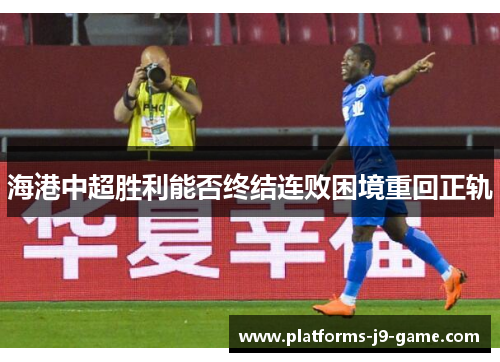 海港中超胜利能否终结连败困境重回正轨 海港中超胜利能否终结连败困境重回正轨