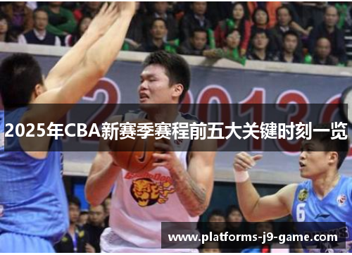 2025年CBA新赛季赛程前五大关键时刻一览 2025年CBA新赛季赛程前五大关键时刻一览