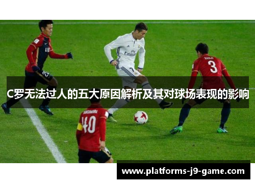 C罗无法过人的五大原因解析及其对球场表现的影响 C罗无法过人的五大原因解析及其对球场表现的影响