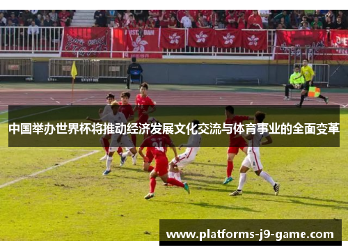 中国举办世界杯将推动经济发展文化交流与体育事业的全面变革