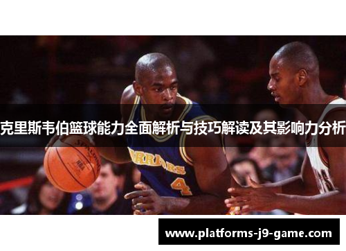 克里斯韦伯篮球能力全面解析与技巧解读及其影响力分析 克里斯韦伯篮球能力全面解析与技巧解读及其影响力分析