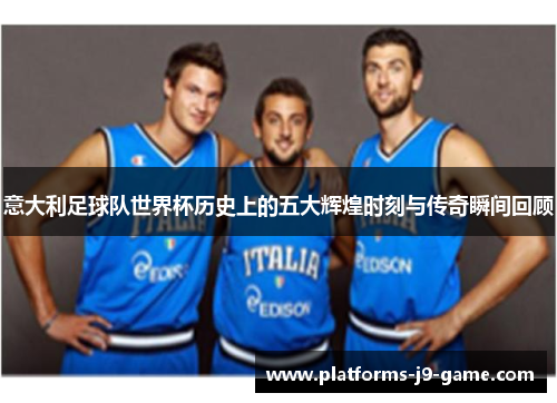 意大利足球队世界杯历史上的五大辉煌时刻与传奇瞬间回顾