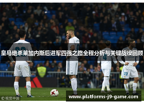 皇马绝杀莱加内斯后进军四强之路全程分析与关键战役回顾 皇马绝杀莱加内斯后进军四强之路全程分析与关键战役回顾