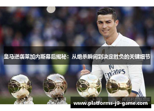皇马逆袭莱加内斯幕后揭秘:从绝杀瞬间到决定胜负的关键细节 皇马逆袭莱加内斯幕后揭秘:从绝杀瞬间到决定胜负的关键细节