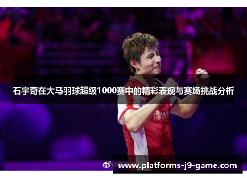 石宇奇在大马羽球超级1000赛中的精彩表现与赛场挑战分析 石宇奇在大马羽球超级1000赛中的精彩表现与赛场挑战分析