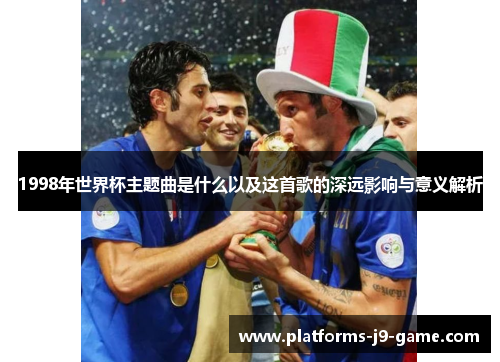 1998年世界杯主题曲是什么以及这首歌的深远影响与意义解析 1998年世界杯主题曲是什么以及这首歌的深远影响与意义解析