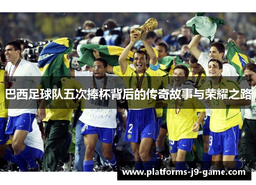 巴西足球队五次捧杯背后的传奇故事与荣耀之路 巴西足球队五次捧杯背后的传奇故事与荣耀之路