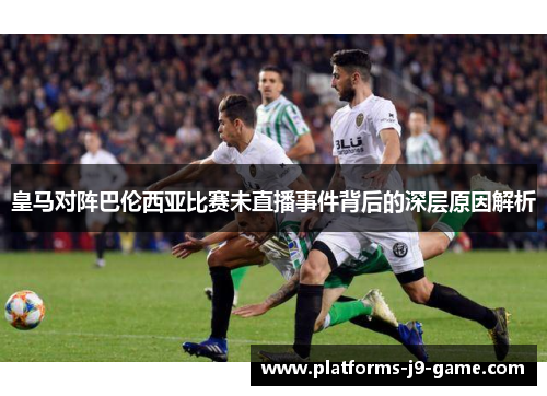 皇马对阵巴伦西亚比赛未直播事件背后的深层原因解析 皇马对阵巴伦西亚比赛未直播事件背后的深层原因解析