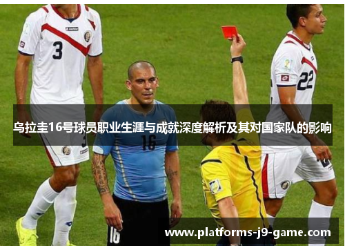 乌拉圭16号球员职业生涯与成就深度解析及其对国家队的影响 乌拉圭16号球员职业生涯与成就深度解析及其对国家队的影响