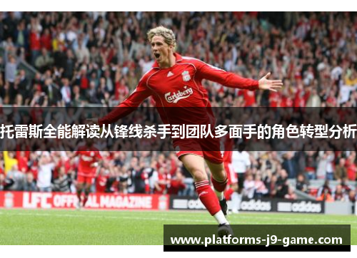 托雷斯全能解读从锋线杀手到团队多面手的角色转型分析