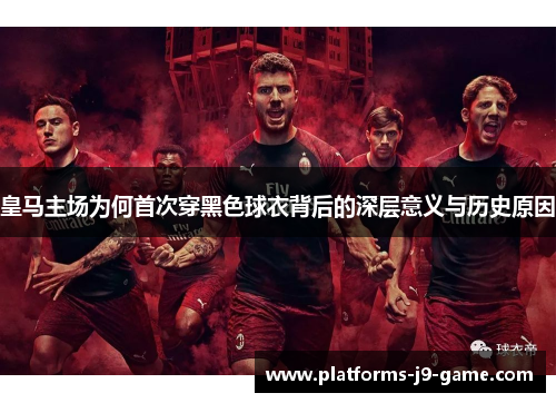 皇马主场为何首次穿黑色球衣背后的深层意义与历史原因
