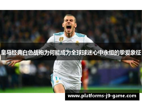 皇马经典白色战袍为何能成为全球球迷心中永恒的挚爱象征