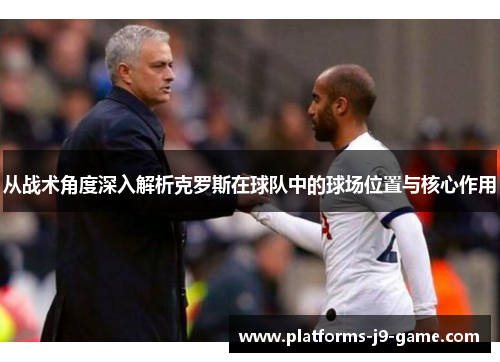 从战术角度深入解析克罗斯在球队中的球场位置与核心作用 从战术角度深入解析克罗斯在球队中的球场位置与核心作用