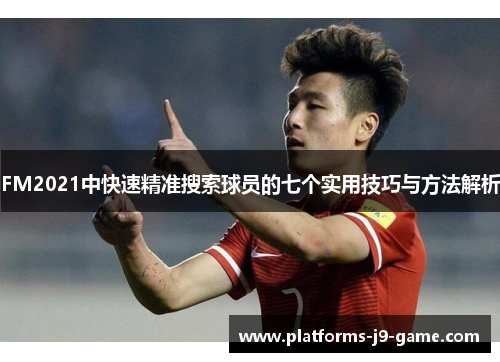 FM2021中快速精准搜索球员的七个实用技巧与方法解析