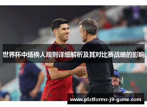 世界杯中场换人规则详细解析及其对比赛战略的影响