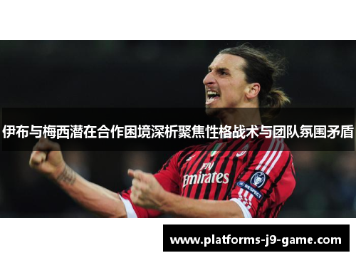 伊布与梅西潜在合作困境深析聚焦性格战术与团队氛围矛盾 伊布与梅西潜在合作困境深析聚焦性格战术与团队氛围矛盾