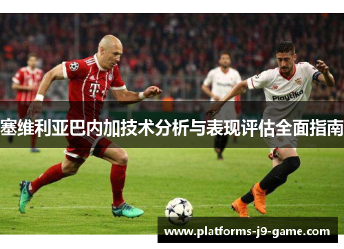 塞维利亚巴内加技术分析与表现评估全面指南 塞维利亚巴内加技术分析与表现评估全面指南